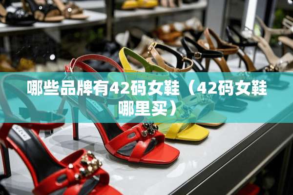 哪些品牌有42码女鞋（42码女鞋哪里买）