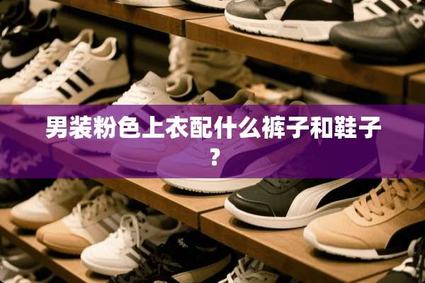 男装粉色上衣配什么裤子和鞋子？
