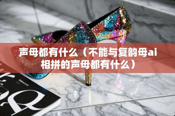 声母都有什么（不能与复韵母ai相拼的声母都有什么）