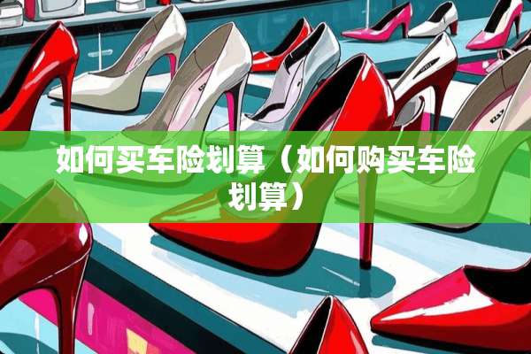 如何买车险划算（如何购买车险划算）