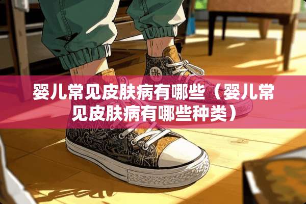 婴儿常见皮肤病有哪些（婴儿常见皮肤病有哪些种类）