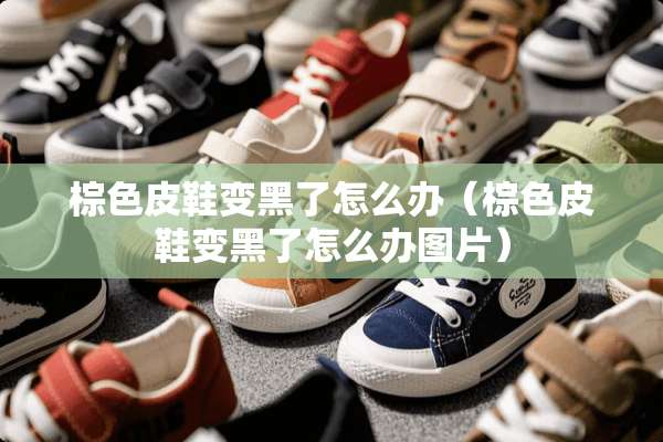 棕色皮鞋变黑了怎么办（棕色皮鞋变黑了怎么办图片）