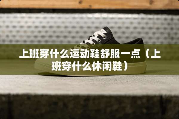上班穿什么运动鞋舒服一点（上班穿什么休闲鞋）
