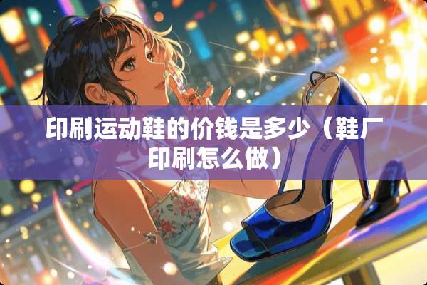 印刷运动鞋的价钱是多少（鞋厂印刷怎么做）