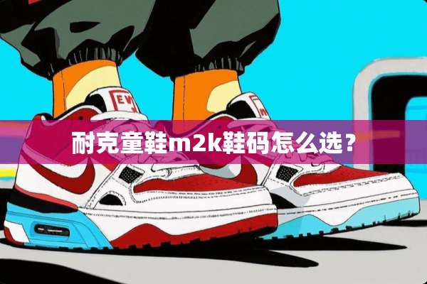 耐克童鞋m2k鞋码怎么选？