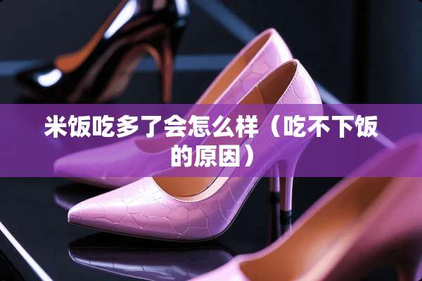 米饭吃多了会怎么样（吃不下饭的原因）