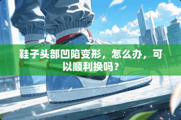 鞋子头部凹陷变形，怎么办，可以顺利换吗？