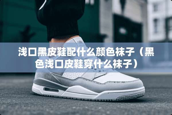 浅口黑皮鞋配什么颜色袜子（黑色浅口皮鞋穿什么袜子）