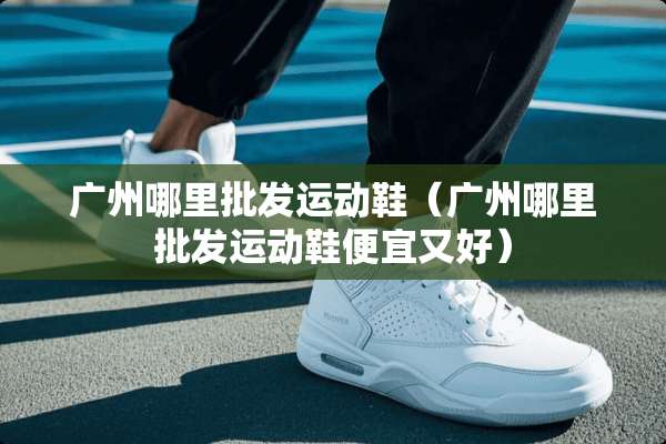 广州哪里批发运动鞋（广州哪里批发运动鞋便宜又好）
