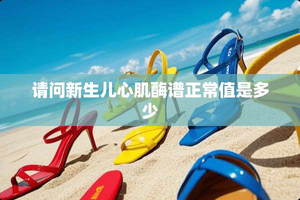 请问新生儿心肌酶谱正常值是多少