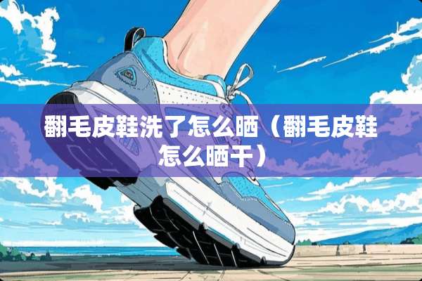 翻毛皮鞋洗了怎么晒（翻毛皮鞋怎么晒干）