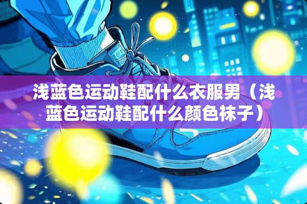 浅蓝色运动鞋配什么衣服男（浅蓝色运动鞋配什么颜色袜子）