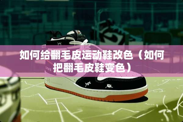 如何给翻毛皮运动鞋改色（如何把翻毛皮鞋变色）