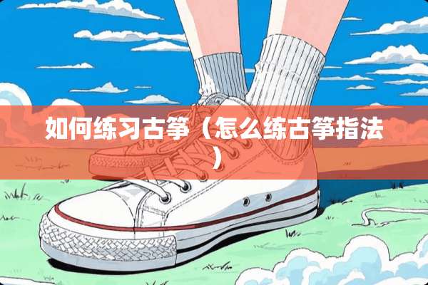 如何练习古筝（怎么练古筝指法）