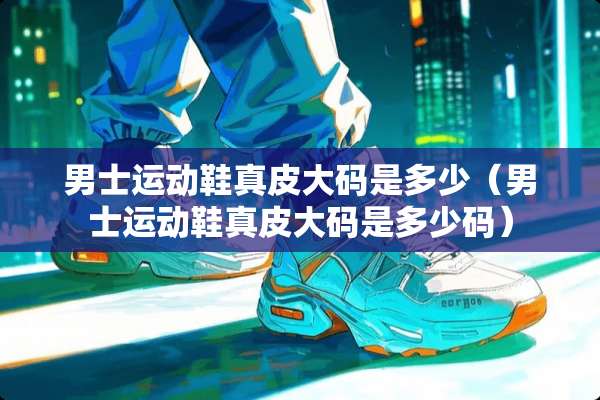 男士运动鞋真皮大码是多少（男士运动鞋真皮大码是多少码）