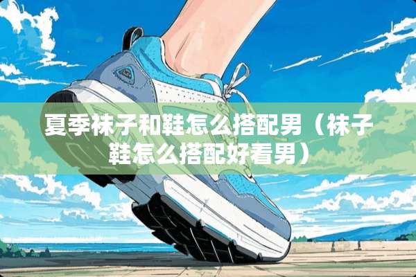 夏季袜子和鞋怎么搭配男（袜子鞋怎么搭配好看男）