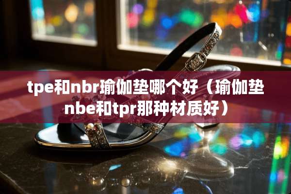 tpe和nbr瑜伽垫哪个好（瑜伽垫nbe和tpr那种材质好）