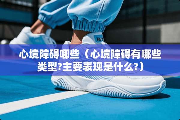 心境障碍哪些（心境障碍有哪些类型?主要表现是什么?）