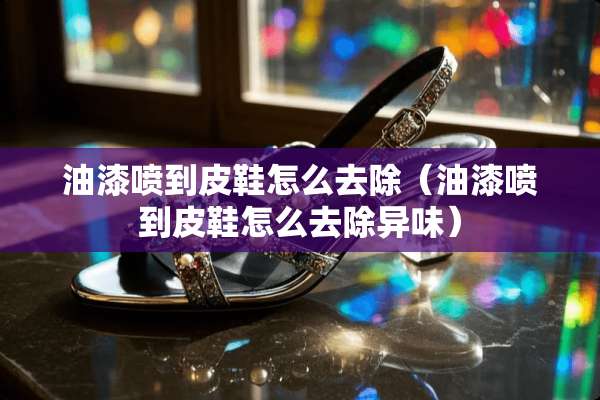 油漆喷到皮鞋怎么去除（油漆喷到皮鞋怎么去除异味）