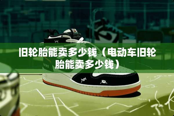 旧轮胎能卖多少钱（电动车旧轮胎能卖多少钱）