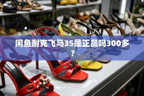 闲鱼耐克飞马35是正品吗300多？
