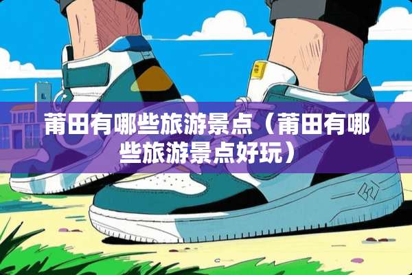 莆田有哪些旅游景点（莆田有哪些旅游景点好玩）