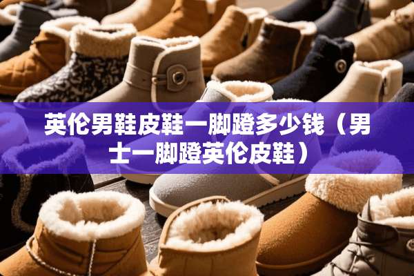 英伦男鞋皮鞋一脚蹬多少钱（男士一脚蹬英伦皮鞋）