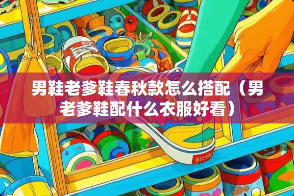 男鞋老爹鞋春秋款怎么搭配（男老爹鞋配什么衣服好看）