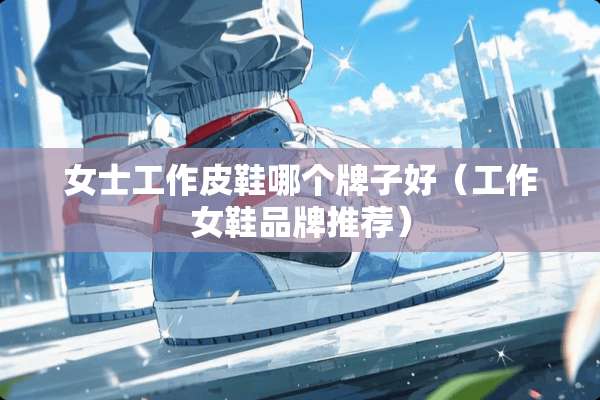 女士工作皮鞋哪个牌子好（工作女鞋品牌推荐）