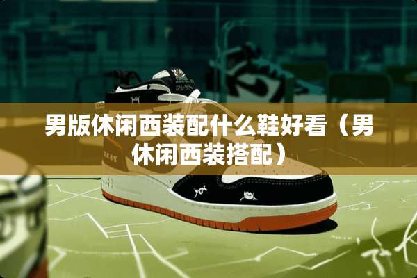 男版休闲西装配什么鞋好看（男休闲西装搭配）