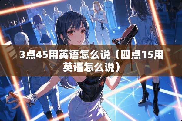3点45用英语怎么说（四点15用英语怎么说）