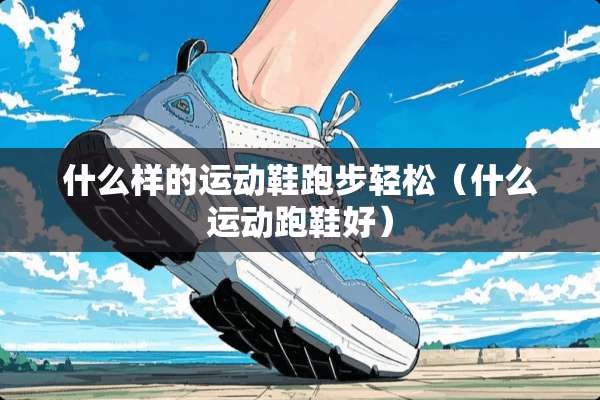 什么样的运动鞋跑步轻松（什么运动跑鞋好）