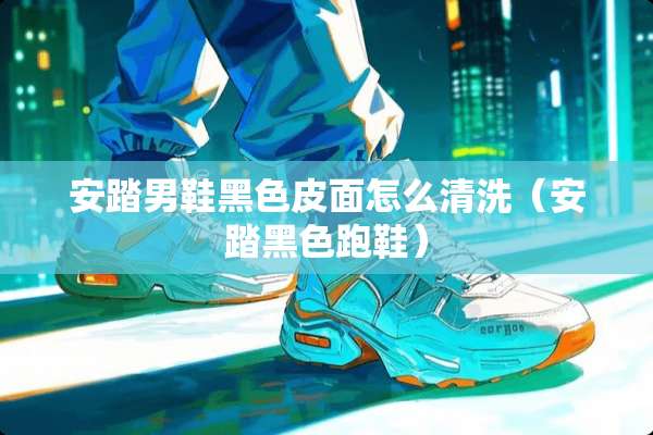 安踏男鞋黑色皮面怎么清洗（安踏黑色跑鞋）