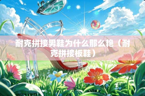 耐克拼接男鞋为什么那么艳（耐克拼接板鞋）