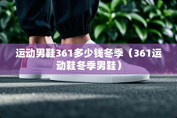 运动男鞋361多少钱冬季（361运动鞋冬季男鞋）