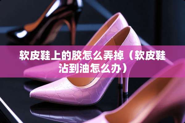 软皮鞋上的胶怎么弄掉（软皮鞋沾到油怎么办）