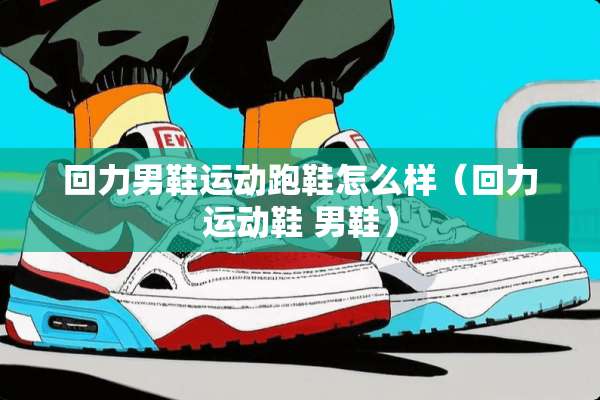 回力男鞋运动跑鞋怎么样（回力运动鞋 男鞋）