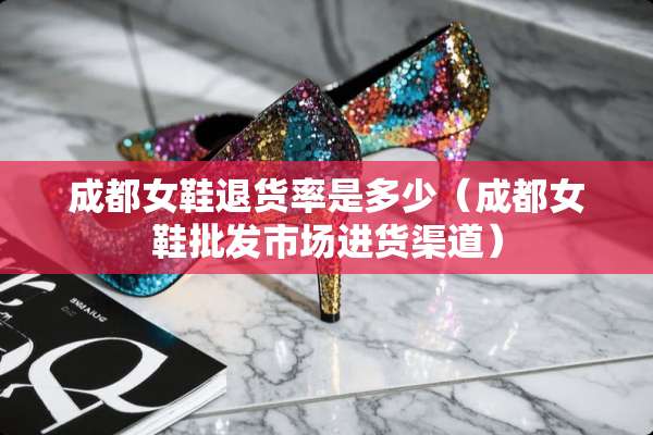 成都女鞋退货率是多少（成都女鞋批发市场进货渠道）