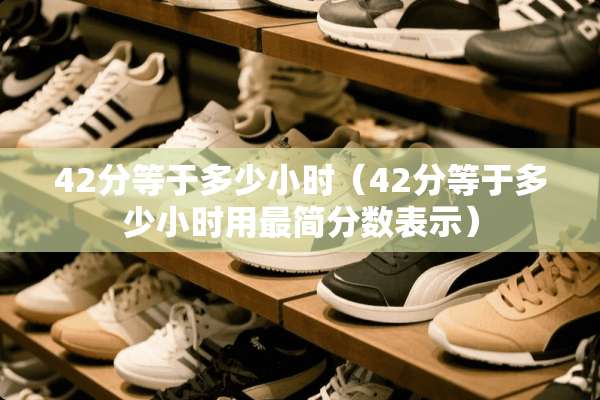 42分等于多少小时（42分等于多少小时用最简分数表示）