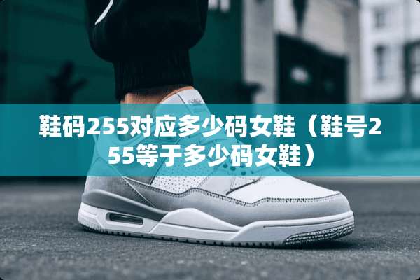 鞋码255对应多少码女鞋（鞋号255等于多少码女鞋）