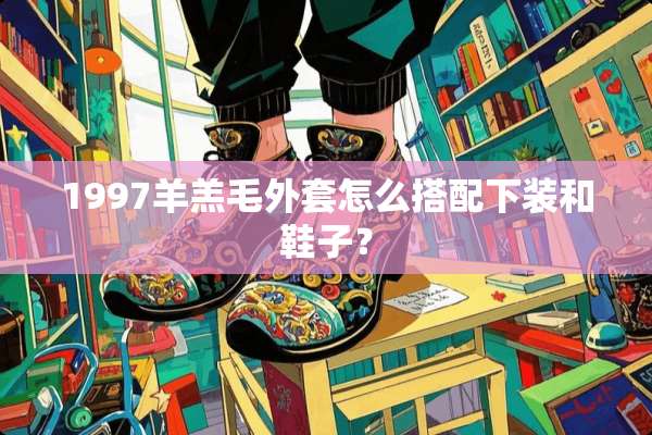 1997羊羔毛外套怎么搭配下装和鞋子？