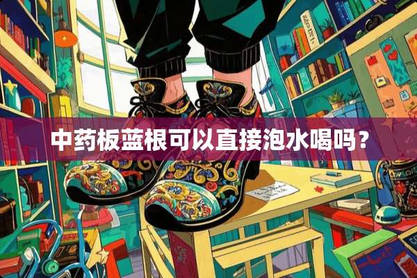 中药板蓝根可以直接泡水喝吗？