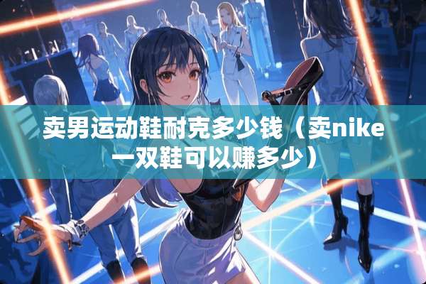 卖男运动鞋耐克多少钱（卖nike一双鞋可以赚多少）