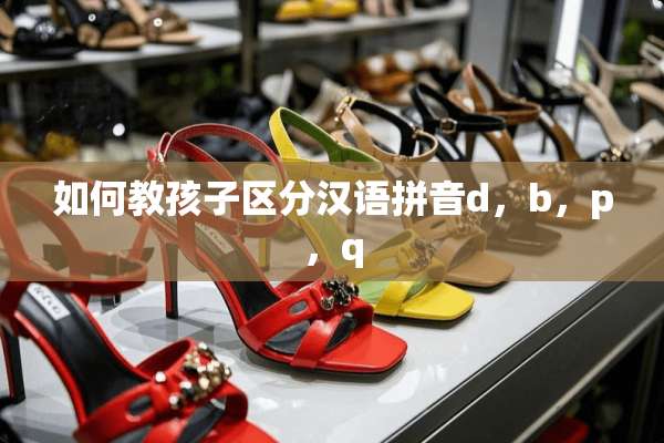 如何教孩子区分汉语拼音d，b，p，q