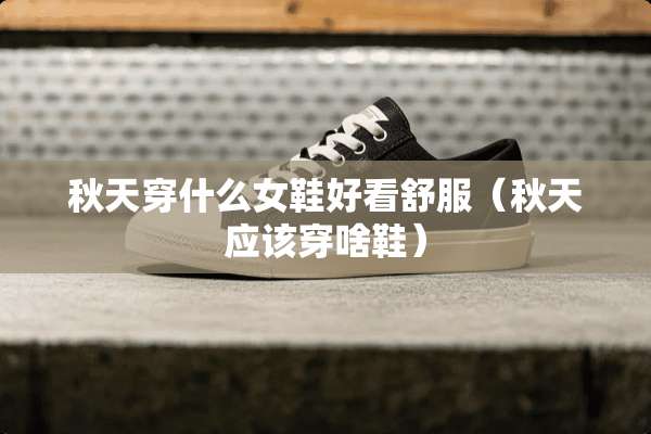 秋天穿什么女鞋好看舒服（秋天应该穿啥鞋）
