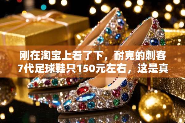 刚在淘宝上看了下，耐克的刺客7代**鞋只150元左右，这是真的吗？