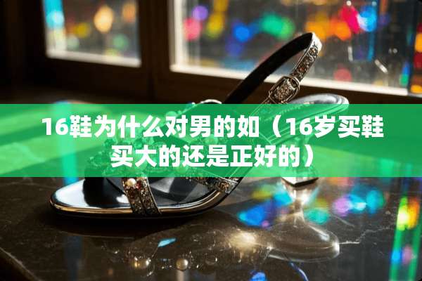 16鞋为什么对男的如（16岁买鞋买大的还是正好的）