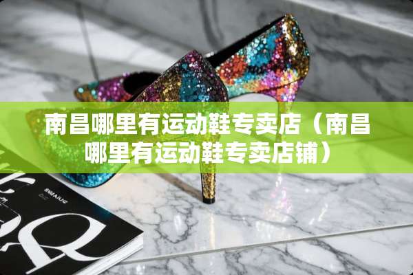 南昌哪里有运动鞋专卖店（南昌哪里有运动鞋专卖店铺）