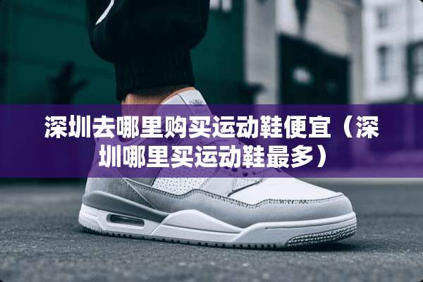 深圳去哪里购买运动鞋便宜（深圳哪里买运动鞋最多）