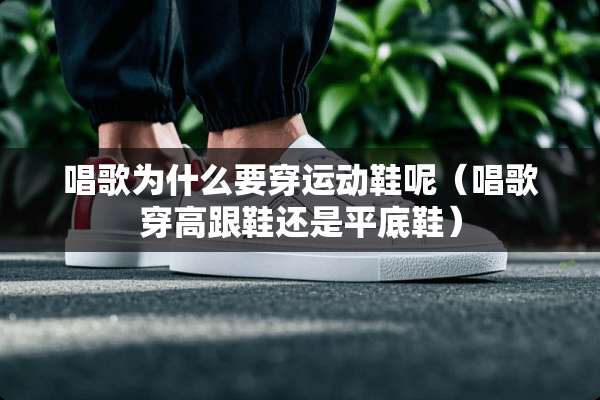 唱歌为什么要穿运动鞋呢（唱歌穿高跟鞋还是平底鞋）